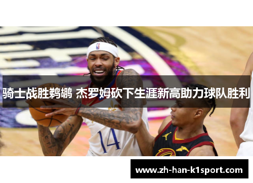 骑士战胜鹈鹕 杰罗姆砍下生涯新高助力球队胜利