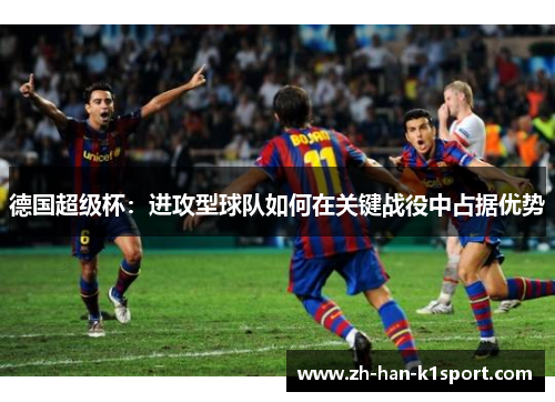 德国超级杯:进攻型球队如何在关键战役中占据优势 德国超级杯:进攻型球队如何在关键战役中占据优势