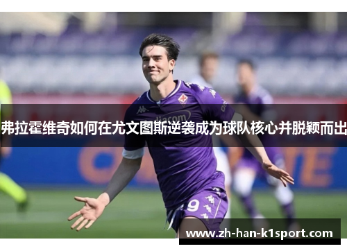 弗拉霍维奇如何在尤文图斯逆袭成为球队核心并脱颖而出 弗拉霍维奇如何在尤文图斯逆袭成为球队核心并脱颖而出