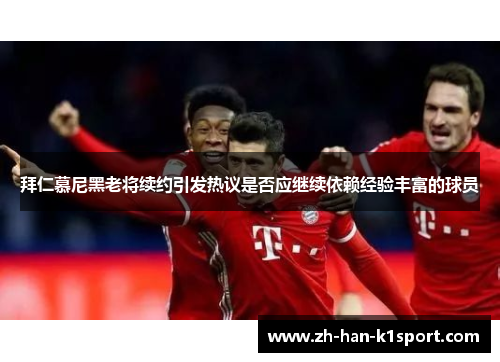 拜仁慕尼黑老将续约引发热议是否应继续依赖经验丰富的球员 拜仁慕尼黑老将续约引发热议是否应继续依赖经验丰富的球员