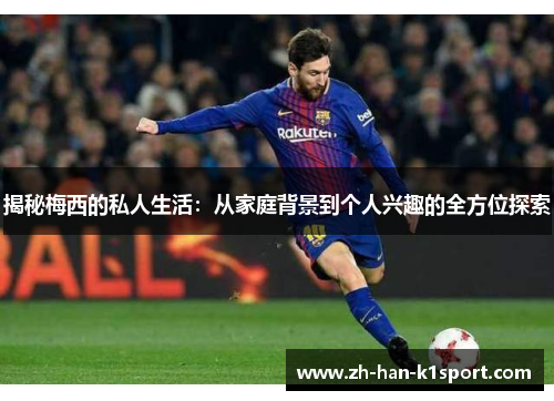 揭秘梅西的私人生活:从家庭背景到个人兴趣的全方位探索 揭秘梅西的私人生活:从家庭背景到个人兴趣的全方位探索