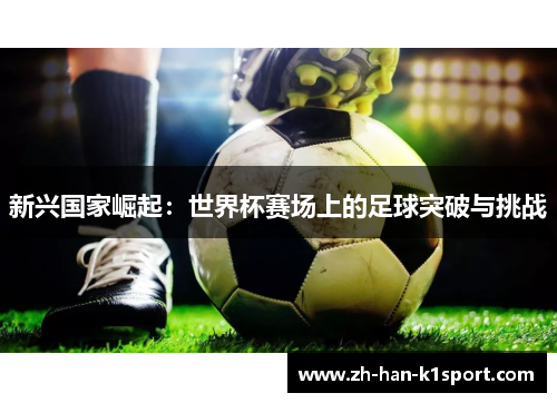 新兴国家崛起:世界杯赛场上的足球突破与挑战 新兴国家崛起:世界杯赛场上的足球突破与挑战