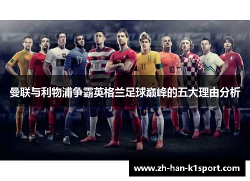 曼联与利物浦争霸英格兰足球巅峰的五大理由分析 曼联与利物浦争霸英格兰足球巅峰的五大理由分析