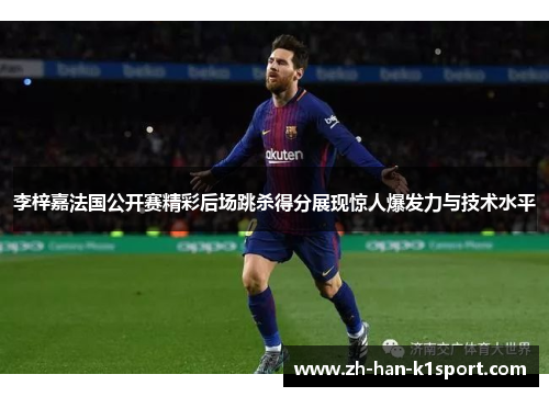 李梓嘉法国公开赛精彩后场跳杀得分展现惊人爆发力与技术水平 李梓嘉法国公开赛精彩后场跳杀得分展现惊人爆发力与技术水平