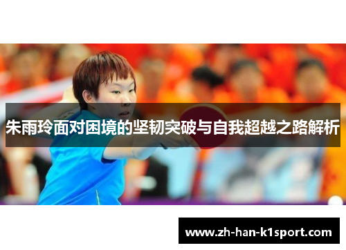 朱雨玲面对困境的坚韧突破与自我超越之路解析 朱雨玲面对困境的坚韧突破与自我超越之路解析