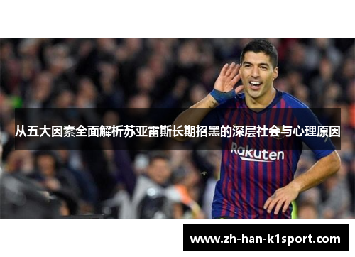从五大因素全面解析苏亚雷斯长期招黑的深层社会与心理原因 从五大因素全面解析苏亚雷斯长期招黑的深层社会与心理原因
