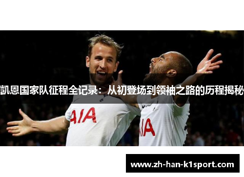 凯恩国家队征程全记录:从初登场到领袖之路的历程揭秘 凯恩国家队征程全记录:从初登场到领袖之路的历程揭秘