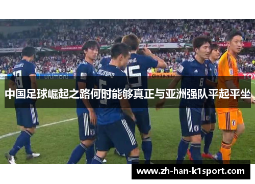 中国足球崛起之路何时能够真正与亚洲强队平起平坐 中国足球崛起之路何时能够真正与亚洲强队平起平坐