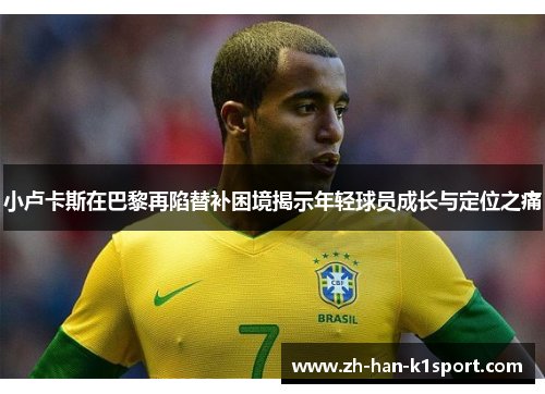 小卢卡斯在巴黎再陷替补困境揭示年轻球员成长与定位之痛