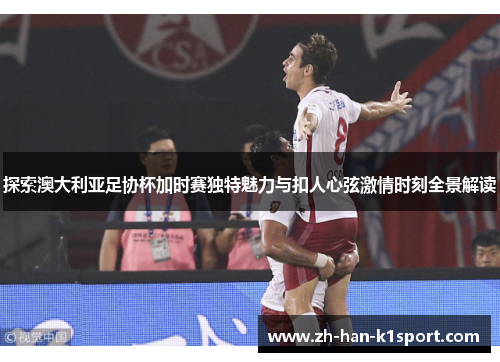 探索澳大利亚足协杯加时赛独特魅力与扣人心弦激情时刻全景解读