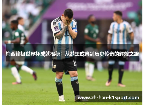 梅西终极世界杯成就揭秘：从梦想成真到历史传奇的辉煌之路