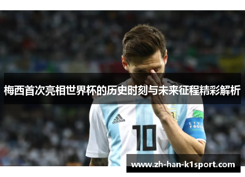 梅西首次亮相世界杯的历史时刻与未来征程精彩解析