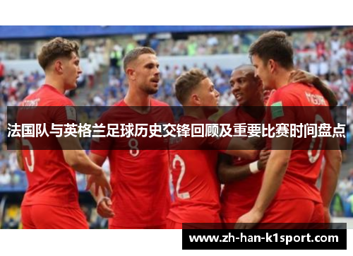 法国队与英格兰足球历史交锋回顾及重要比赛时间盘点
