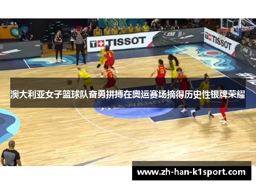 澳大利亚女子篮球队奋勇拼搏在奥运赛场摘得历史性银牌荣耀