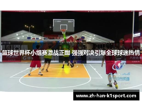 篮球世界杯小组赛激战正酣 强强对决引爆全球球迷热情