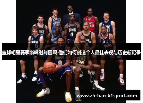 篮球明星赛季巅峰时刻回顾 他们如何创造个人最佳表现与历史新纪录