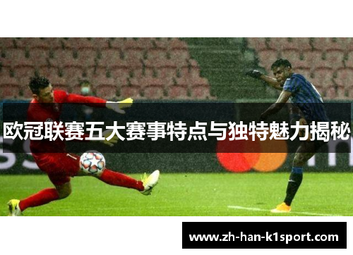 欧冠联赛五大赛事特点与独特魅力揭秘