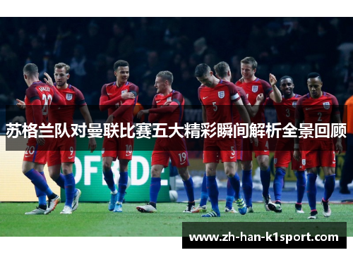 苏格兰队对曼联比赛五大精彩瞬间解析全景回顾