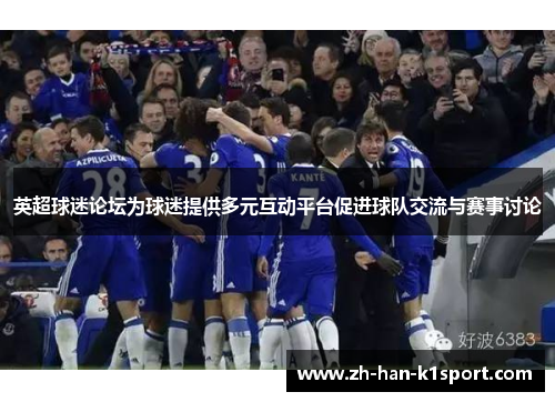 英超球迷论坛为球迷提供多元互动平台促进球队交流与赛事讨论