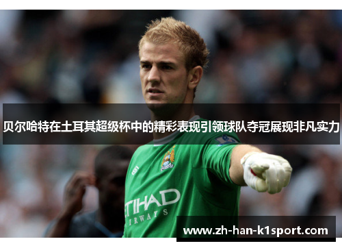 贝尔哈特在土耳其超级杯中的精彩表现引领球队夺冠展现非凡实力