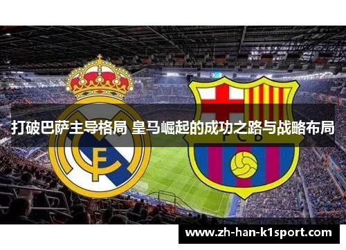 打破巴萨主导格局 皇马崛起的成功之路与战略布局