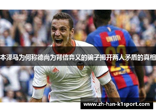 本泽马为何称德尚为背信弃义的骗子揭开两人矛盾的真相