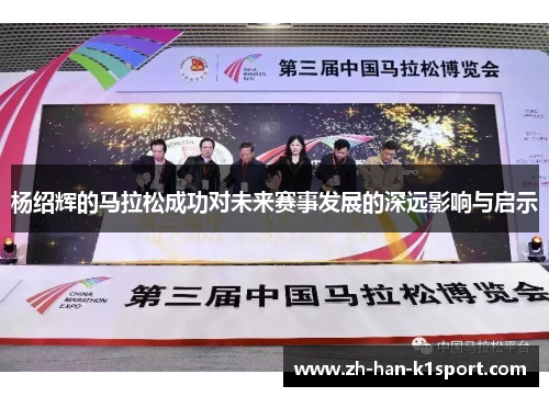杨绍辉的马拉松成功对未来赛事发展的深远影响与启示 杨绍辉的马拉松成功对未来赛事发展的深远影响与启示
