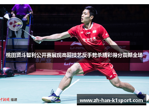 桃田贤斗智利公开赛展现高超技艺反手劈杀精彩得分震撼全场