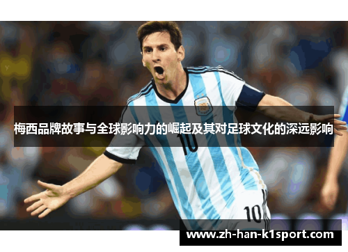 梅西品牌故事与全球影响力的崛起及其对足球文化的深远影响
