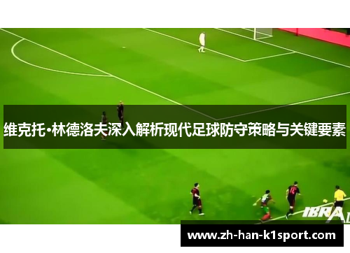 维克托·林德洛夫深入解析现代足球防守策略与关键要素 维克托·林德洛夫深入解析现代足球防守策略与关键要素