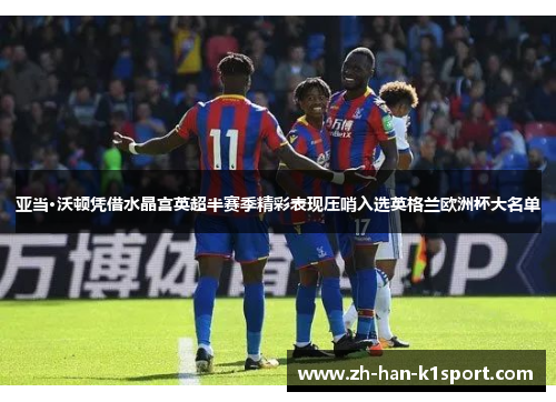 亚当·沃顿凭借水晶宫英超半赛季精彩表现压哨入选英格兰欧洲杯大名单