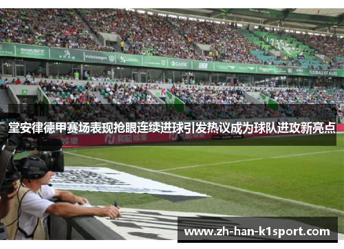 堂安律德甲赛场表现抢眼连续进球引发热议成为球队进攻新亮点 堂安律德甲赛场表现抢眼连续进球引发热议成为球队进攻新亮点