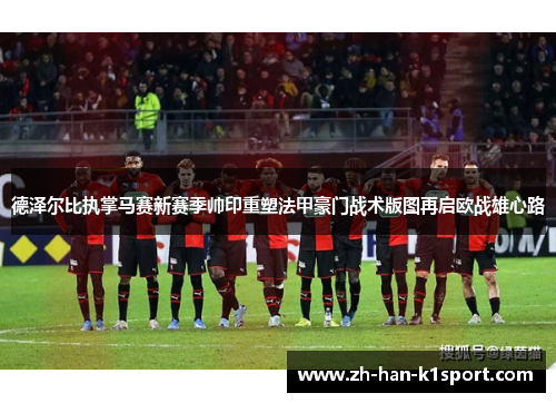 德泽尔比执掌马赛新赛季帅印重塑法甲豪门战术版图再启欧战雄心路