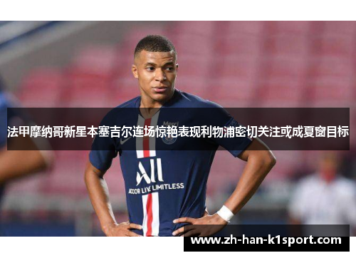 法甲摩纳哥新星本塞吉尔连场惊艳表现利物浦密切关注或成夏窗目标 法甲摩纳哥新星本塞吉尔连场惊艳表现利物浦密切关注或成夏窗目标