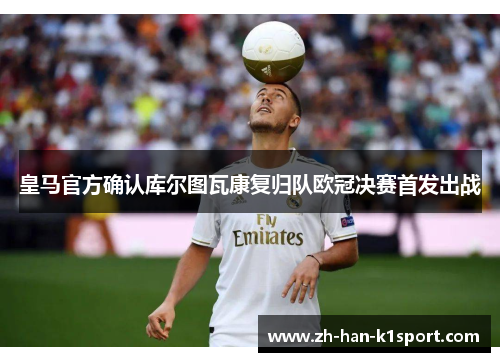 皇马官方确认库尔图瓦康复归队欧冠决赛首发出战 皇马官方确认库尔图瓦康复归队欧冠决赛首发出战