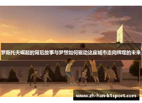 罗斯托夫崛起的背后故事与梦想如何驱动这座城市走向辉煌的未来 罗斯托夫崛起的背后故事与梦想如何驱动这座城市走向辉煌的未来