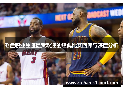 老詹职业生涯最受欢迎的经典比赛回顾与深度分析