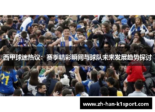 西甲球迷热议：赛季精彩瞬间与球队未来发展趋势探讨