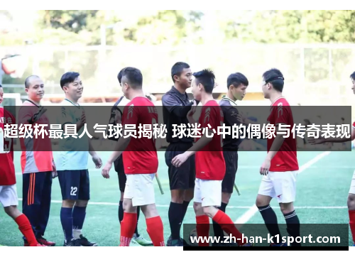超级杯最具人气球员揭秘 球迷心中的偶像与传奇表现