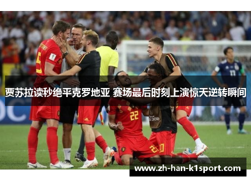 贾苏拉读秒绝平克罗地亚 赛场最后时刻上演惊天逆转瞬间