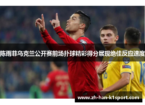 陈雨菲乌克兰公开赛前场扑球精彩得分展现绝佳反应速度