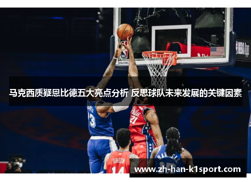 马克西质疑恩比德五大亮点分析 反思球队未来发展的关键因素 马克西质疑恩比德五大亮点分析 反思球队未来发展的关键因素