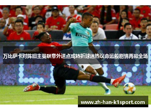 万比萨卡对阵旧主曼联意外送点成转折球迷热议命运般剧情再掀全场