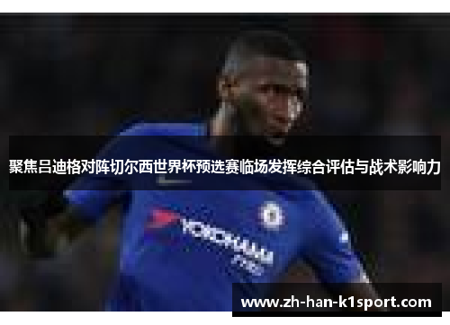 聚焦吕迪格对阵切尔西世界杯预选赛临场发挥综合评估与战术影响力